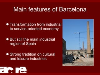 Main features of Barcelona Transformation from industrial to service-oriented economy But still the main industrial region of Spain Strong tradition on cultural and leisure industries 