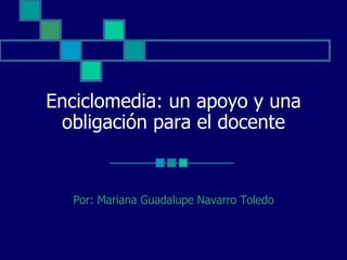Enciclomedia: un apoyo y una obligación para el docente Por: Mariana Guadalupe Navarro Toledo 
