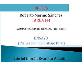 DHTICS

Roberto Merino Sánchez
TAREA (4)
LA IMPORTANCIA DE REALIZAR DEPORTE

ENSAYO
(Planeación de trabajo final)

Gabriel Gibrán Evaristo Astudillo

 