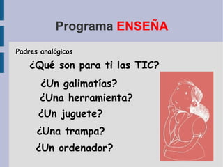 Programa  ENSEÑA Padres analógicos ¿Qué son para ti las TIC? ¿Un galimatías? ¿Una herramienta? ¿Un juguete? ¿Un ordenador? ¿Una trampa? 