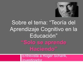 .
 Sobre el tema: “Teoría del
Aprendizaje Cognitivo en la
        Educación”
    “Solo se aprende
        Haciendo”
    Entrevista a Roger Schank,
    investigador
 