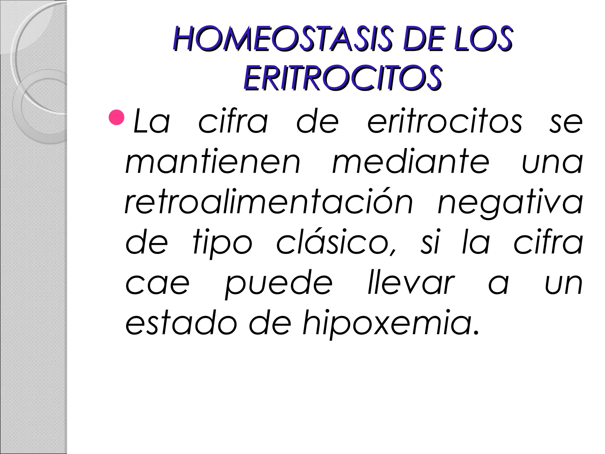HOMEOSTASIS DE LOSHOMEOSTASIS DE LOS
ERITROCITOSERITROCITOS
La cifra de eritrocitos se
mantienen mediante una
retroalimentación negativa
de tipo clásico, si la cifra
cae puede llevar a un
estado de hipoxemia.