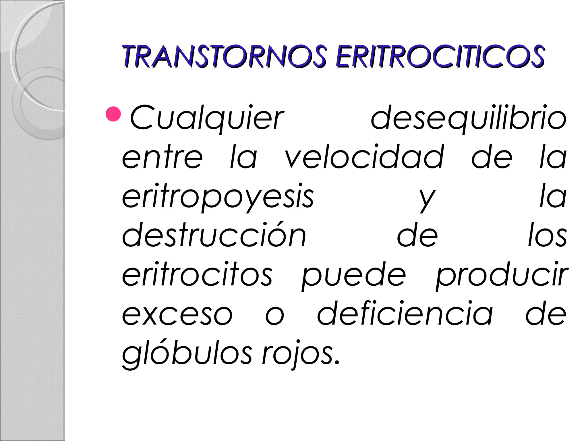 TRANSTORNOS ERITROCITICOSTRANSTORNOS ERITROCITICOS
Cualquier desequilibrio
entre la velocidad de la
eritropoyesis y la
destrucción de los
eritrocitos puede producir
exceso o deficiencia de
glóbulos rojos.