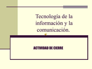 Tecnología de la información y la comunicación.  ACTIVIDAD DE CIERRE 