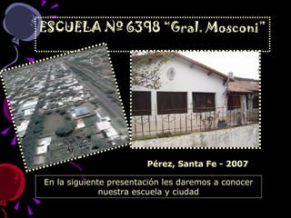 ESCUELA Nº 6398 “Gral. Mosconi” En la siguiente presentación les daremos a conocer nuestra escuela y ciudad Pérez, Santa Fe - 2007 
