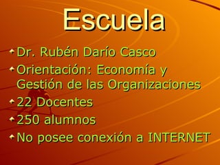 Escuela Dr. Rubén Darío Casco Orientación: Economía y Gestión de las Organizaciones 22 Docentes 250 alumnos No posee conexión a INTERNET