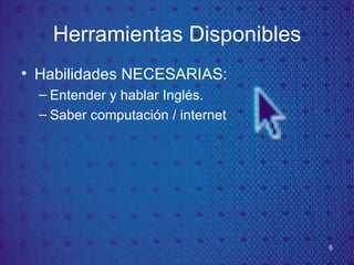 Herramientas Disponibles Habilidades NECESARIAS: Entender y hablar Ingl és. Saber computación / internet 