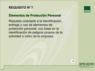 Elementos de Protección Personal
Requisito orientado a la identificación,
entrega y uso de elementos de
protección personal, con base en la
identificación de peligros propios de la
actividad o rubro de la empresa.
REQUISITO Nº 7
 