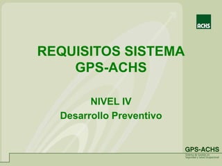 REQUISITOS SISTEMA
GPS-ACHS
NIVEL IV
Desarrollo Preventivo
 