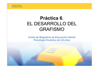 Práctica 6.
EL DESARROLLO DEL
     GRAFISMO
Grado de Magisterio de Educación Infantil
    Psicología Evolutiva de 3-6 años
 