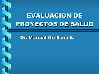 EVALUACION DE PROYECTOS DE SALUD Dr. Marcial Orellana E. 