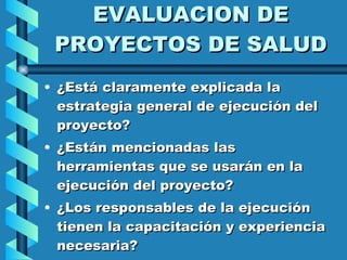 EVALUACION DE PROYECTOS DE SALUD ¿Está claramente explicada la estrategia general de ejecución del proyecto? ¿Están mencionadas las herramientas que se usarán en la ejecución del proyecto? ¿Los responsables de la ejecución tienen la capacitación y experiencia necesaria? 