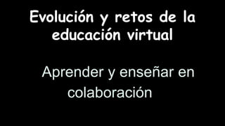 Evolución y retos de la 
educación virtual 
AaAprender y enseñar en 
colaboracióna 
 