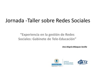 Jornada -Taller sobre Redes Sociales
“Experiencia en la gestión de Redes
Sociales: Gabinete de Tele-Educación”
Ana Alegría Blázquez Sevilla
 
