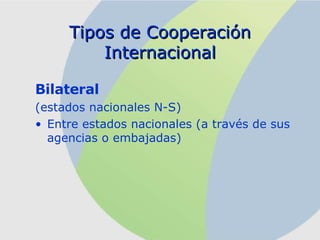 Bilateral   (estados nacionales N-S) Entre estados nacionales (a través de sus agencias o embajadas) Tipos de Cooperación Internacional 