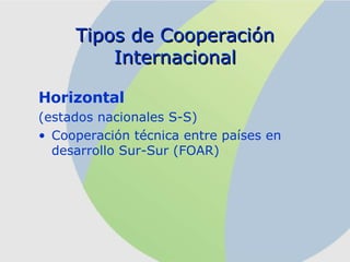 Horizontal   (estados nacionales S-S) Cooperación técnica entre países en desarrollo Sur-Sur (FOAR) Tipos de Cooperación Internacional 
