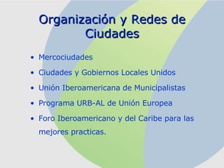 Organización y Redes de Ciudades Mercociudades Ciudades y Gobiernos Locales Unidos Unión Iberoamericana de Municipalistas Programa URB-AL de Unión Europea Foro Iberoamericano y del Caribe para las mejores practicas. 