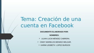 Tema: Creación de una
cuenta en Facebook
DOCUMENTO ELABORADO POR:
NOMBRES:
 LILIAN LUCIA MÉNDEZ CABRERA.
 CINDY MARIELOS MENDEZ MELGAR.
 KARIM LISSBETH LOPEZ BURGOS
 
