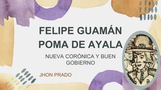 FELIPE GUAMÁN
POMA DE AYALA
NUEVA CORÓNICA Y BUEN
GOBIERNO
JHON PRADO
 
