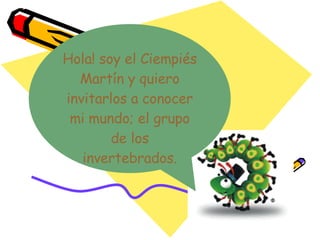 Hola! soy el Ciempiés Martín y quiero invitarlos a conocer mi mundo; el grupo de los invertebrados. 