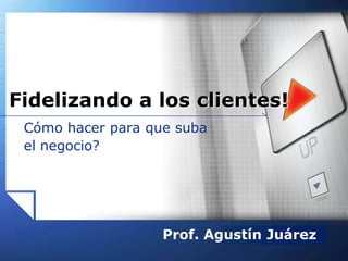 LOGOwww.themegallery.com
Cómo hacer para que suba
el negocio?
Fidelizando a los clientes!
Prof. Agustín Juárez
 