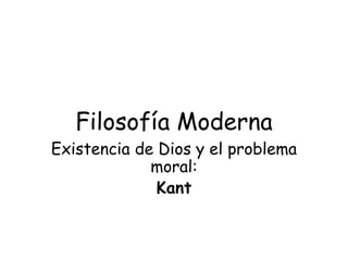 Filosofía Moderna
Existencia de Dios y el problema
moral:
Kant
 