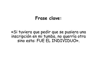 Frase clave:
«Si tuviera que pedir que se pusiera una
inscripción en mi tumba, no querría otra
sino esta: FUE EL INDIVIDUO».
 