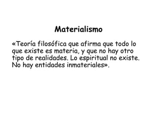 Materialismo
«Teoría filosófica que afirma que todo lo
que existe es materia, y que no hay otro
tipo de realidades. Lo espiritual no existe.
No hay entidades inmateriales».
 