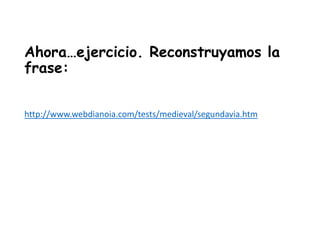 Ahora…ejercicio. Reconstruyamos la
frase:
http://www.webdianoia.com/tests/medieval/segundavia.htm
 