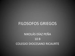 FILOSOFOS GRIEGOS

     NIKOLÁS DÍAZ PEÑA
           10 B
COLEGIO DIOCESANO RICAURTE
 