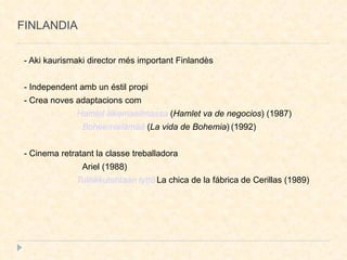 FINLANDIA - Aki kaurismaki director més important Finlandès - Independent amb un éstil propi - Crea noves adaptacions com  Hamlet liikemaailmassa  ( Hamlet va de negocios ) (1987)  Boheemielämää  ( La vida de Bohemia )   (1992)‏ - Cinema retratant la classe treballadora  Ariel (1988)  Tulitikkutehtaan tyttö   La chica de la fábrica de Cerillas (1989)‏ 