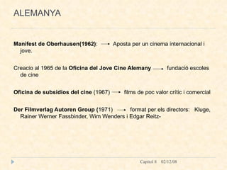 ALEMANYA Manifest de Oberhausen(1962) :  Aposta per un cinema internacional i jove. Creacio al 1965 de la  Oficina del Jove Cine Alemany   fundació escoles de cine Oficina de subsidios del cine  (1967)  films de poc valor crític i comercial  Der Filmverlag Autoren Group ( 1971)  format per els directors:  Kluge, Rainer Werner Fassbinder, Wim Wenders i Edgar Reitz-  