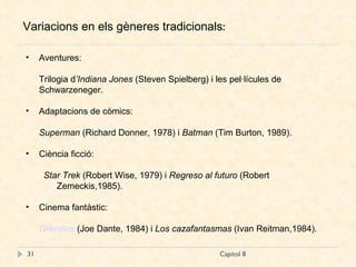 Capítol 8 Variacions en els gèneres tradicionals : Aventures:  Trilogia d ’Indiana Jones  (Steven Spielberg) i les pel·lícules de Schwarzeneger. Adaptacions de còmics:  Superman  (Richard Donner, 1978) i  Batman  (Tim Burton, 1989). Ciència ficció:  Star Trek  (Robert Wise, 1979) i  Regreso al futuro  (Robert Zemeckis,1985). Cinema fantàstic:  Gremlins   (Joe Dante, 1984) i  Los cazafantasmas  (Ivan Reitman,1984). 
