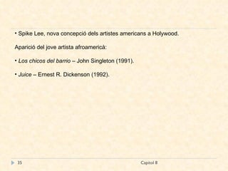 Capítol 8 Spike Lee, nova concepció dels artistes americans a Holywood. Aparició del jove artista afroamericà: Los   chicos   del barrio  – John Singleton (1991). Juice  – Ernest R. Dickenson (1992). 