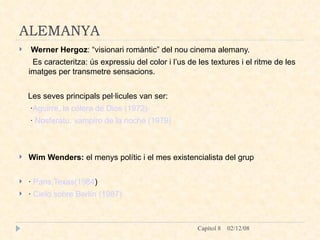 ALEMANYA Werner Hergoz : “visionari romàntic” del nou cinema alemany.  Es caracteritza: ús expressiu del color i l’us de les textures i el ritme de les imatges per transmetre sensacions. Les seves principals pel·licules van ser:  · Aguirre , la cólera de Dios (1972) ·  Nosferatu , vampiro de la noche (1979) Wim Wenders:  el menys polític i el mes existencialista del grup ·  Paris,Texas (1984 ) ·  Cielo sobre Berlín (1987) 
