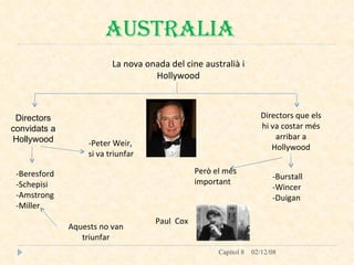 AUSTRALIA La nova onada del cine australià i Hollywood Directors convidats a Hollywood -Beresford -Schepisi -Amstrong -Miller Aquests no van triunfar -Peter Weir,  si va triunfar Directors que els hi va costar més arribar a Hollywood -Burstall -Wincer -Duigan Però el més important  : Paul  Cox 