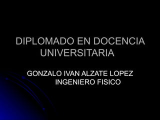 DIPLOMADO EN DOCENCIA UNIVERSITARIA GONZALO IVAN ALZATE LOPEZ INGENIERO FISICO 