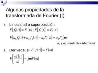 Algunas propiedades de la 
transformada de Fourier (I) 
1. Linealidad o superposición: 
F[ f1(t)] = F1(w); F[ f2 (t)] = F2 (w) 
F[a1 f1(t) + a2 f2 (t)] = a1F1(w) + a2F2 (w) 
2. Derivada: si 
a1 y a2 constantes arbitrarias 
F[ f (t)] = F(w) 
( ) = w (w) úû 
F df t 
é ù 
j F 
dt 
êë 
 