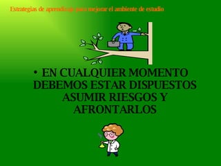 EN CUALQUIER MOMENTO DEBEMOS ESTAR DISPUESTOS ASUMIR RIESGOS Y AFRONTARLOS Estrategias de aprendizaje para mejorar el ambiente de estudio 