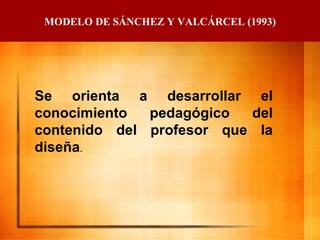 MODELO DE SÁNCHEZ Y VALCÁRCEL (1993) Se orienta a desarrollar el conocimiento pedagógico del contenido del profesor que la diseña . 