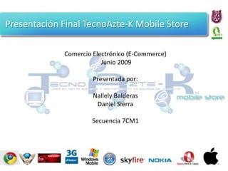 Presentación Final TecnoAzte-K Mobile Store Comercio Electrónico (E-Commerce)  Junio 2009 Presentada por: Nallely Balderas Daniel Sierra Secuencia 7CM1 