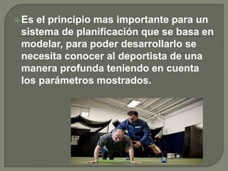 Es el principio mas importante para un
sistema de planificación que se basa en
modelar, para poder desarrollarlo se
necesita conocer al deportista de una
manera profunda teniendo en cuenta
los parámetros mostrados.
 