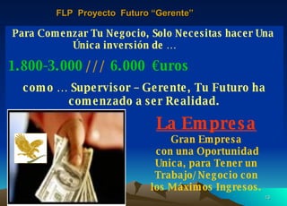 Mensuales y Mucho Mas Para Comenzar Tu Negocio, Solo Necesitas hacer Una  Única inversión de …   1.800-3.000  ///  6.000   €uros   como … Supervisor – Gerente, Tu Futuro ha comenzado a ser Realidad. La Empresa Gran Empresa  con una Oportunidad Unica, para Tener un Trabajo/Negocio con  los Máximos Ingresos. FLP  Proyecto  Futuro “Gerente” 