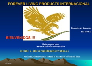 escribe  a  [email_address] FOREVER LIVING PRODUCTS INTERNACIONAL Visita nuestro blog  www.marketingflp.blogspot.com No dudes en llamarnos 692 258 673 BIENVENIDOS !!! Recuerda puedes trabajar en todo el mundo sin moverte de casa 