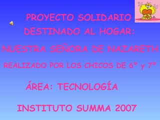 PROYECTO SOLIDARIO ÁREA: TECNOLOGÍA  DESTINADO AL HOGAR: INSTITUTO SUMMA 2007 NUESTRA SEÑORA DE NAZARETH REALIZADO POR LOS CHICOS DE 6º y 7º 