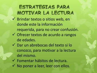  Brindar textos o sitios web, en
  donde este la información
  requerida, para no crear confusión.
 Ofrecer textos de acurdo a rangos
  de edades.
 Dar un abrebocas del texto si lo
  conozco, para motivar a la lectura
  del mismo.
 Fomentar hábitos de lectura.
 No poner a leer, leer con ellos.
 