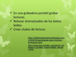  En una grabadora portátil grabar
  lecturas.
 Relaizar dramatizados de los textos
  leídos.
 Crear clubes de lectura.
 