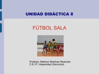 UNIDAD DIDÁCTICA 8
FÚTBOL SALA
Profesor: Melchor Martínez Redondo
C.E.I.P. Hispanidad (Garrucha)
 