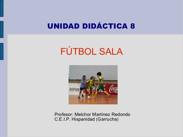UNIDAD DIDÁCTICA 8 FÚTBOL SALA <ul><ul><li>Profesor: Melchor Martínez Redondo </li></ul></ul><ul><ul><li>C.E.I.P. Hispanid...