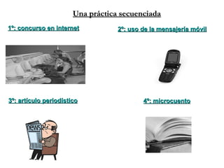4º: microcuento 3º: artículo periodístico 1º: concurso en internet 2º: uso de la mensajería móvil Una práctica secuenciada 